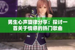 男生心声旋律分享：探讨一首关于情感的热门歌曲