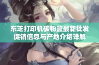 东芝打印机碳粉盒最新批发促销信息与产地介绍详解