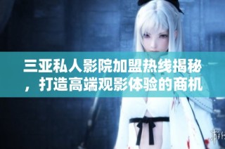 三亚私人影院加盟热线揭秘，打造高端观影体验的商机