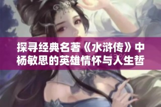 探寻经典名著《水浒传》中杨敏思的英雄情怀与人生哲学
