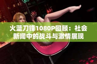 火蓝刀锋1080P回顾：社会新闻中的战斗与激情展现