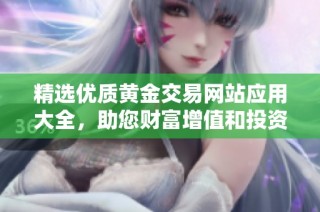 精选优质黄金交易网站应用大全，助您财富增值和投资决策