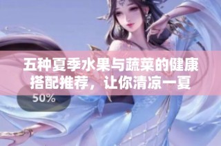 五种夏季水果与蔬菜的健康搭配推荐，让你清凉一夏