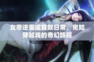 女帝逆袭成官奴日常，宛如穿越戏的奇幻旅程