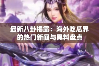 最新八卦揭露：海外吃瓜界的热门新闻与黑料盘点