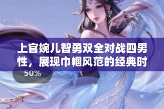 上官婉儿智勇双全对战四男性，展现巾帼风范的经典时刻