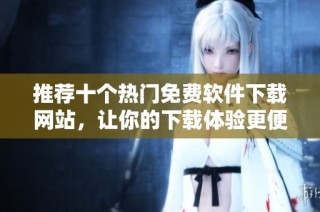 推荐十个热门免费软件下载网站，让你的下载体验更便捷