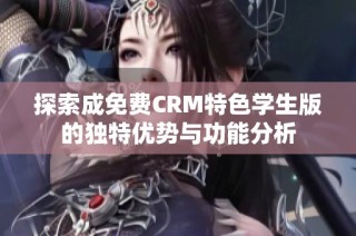 探索成免费CRM特色学生版的独特优势与功能分析