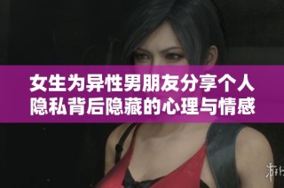 女生为异性男朋友分享个人隐私背后隐藏的心理与情感分析