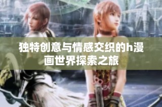 独特创意与情感交织的h漫画世界探索之旅