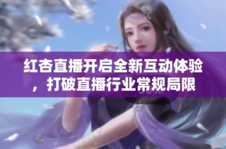 红杏直播开启全新互动体验，打破直播行业常规局限