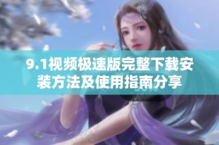 9.1视频极速版完整下载安装方法及使用指南分享