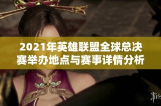 2021年英雄联盟全球总决赛举办地点与赛事详情分析
