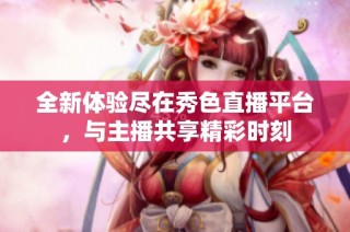 全新体验尽在秀色直播平台，与主播共享精彩时刻