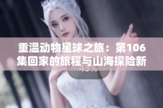重温动物星球之旅：第106集回家的旅程与山海探险新体验