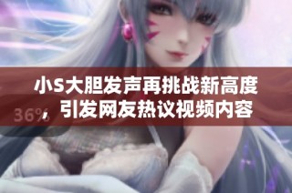 小S大胆发声再挑战新高度，引发网友热议视频内容