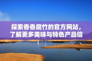 探索香香腐竹的官方网站，了解更多美味与特色产品信息