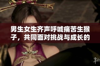 男生女生齐声呼喊痛苦生猴子，共同面对挑战与成长的旅程