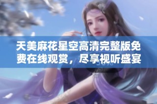 天美麻花星空高清完整版免费在线观赏，尽享视听盛宴