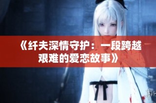 《纤夫深情守护：一段跨越艰难的爱恋故事》