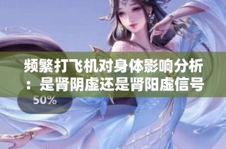 频繁打飞机对身体影响分析：是肾阴虚还是肾阳虚信号