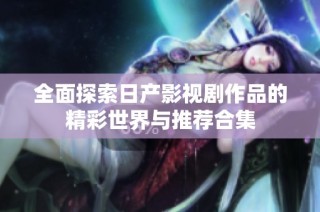 全面探索日产影视剧作品的精彩世界与推荐合集