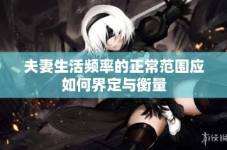夫妻生活频率的正常范围应如何界定与衡量