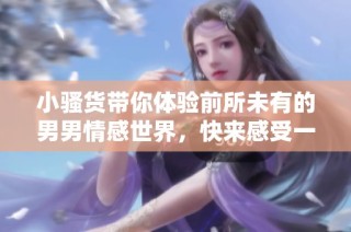 小骚货带你体验前所未有的男男情感世界，快来感受一下吧！
