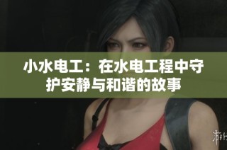 小水电工：在水电工程中守护安静与和谐的故事