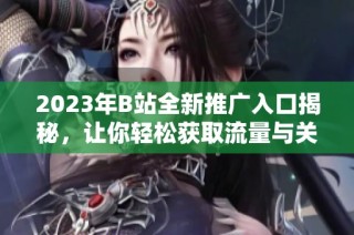 2023年B站全新推广入口揭秘，让你轻松获取流量与关注