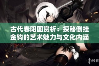 古代春阳图赏析：探秘倒挂金钩的艺术魅力与文化内涵