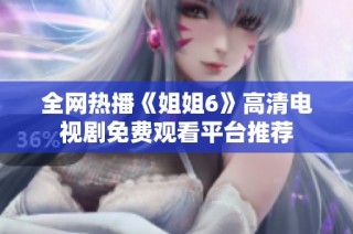 全网热播《姐姐6》高清电视剧免费观看平台推荐