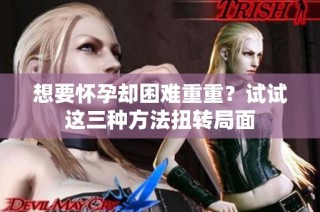 想要怀孕却困难重重？试试这三种方法扭转局面