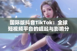 国际版抖音TikTok：全球短视频平台的崛起与影响分析
