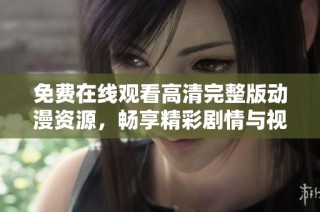 免费在线观看高清完整版动漫资源，畅享精彩剧情与视觉盛宴