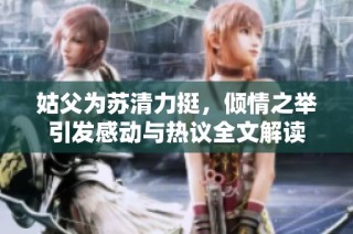 姑父为苏清力挺，倾情之举引发感动与热议全文解读