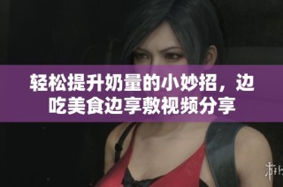 轻松提升奶量的小妙招，边吃美食边享敷视频分享