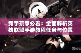 新手玩家必看：全面解析英雄联盟手游教程任务与位置指南