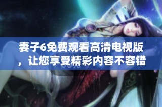 妻子6免费观看高清电视版，让您享受精彩内容不容错过