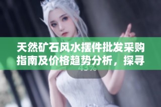 天然矿石风水摆件批发采购指南及价格趋势分析，探寻优质产地推荐