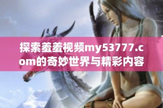 探索羞羞视频my53777.com的奇妙世界与精彩内容全攻略