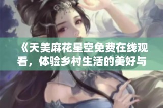 《天美麻花星空免费在线观看，体验乡村生活的美好与乐趣》