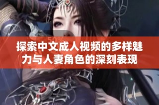探索中文成人视频的多样魅力与人妻角色的深刻表现