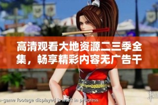 高清观看大地资源二三季全集，畅享精彩内容无广告干扰