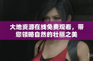 大地资源在线免费观看，带您领略自然的壮丽之美