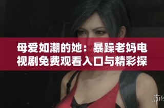 母爱如潮的她：暴躁老妈电视剧免费观看入口与精彩探秘