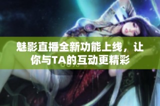 魅影直播全新功能上线，让你与TA的互动更精彩