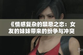 《情感复杂的禁忌之恋：女友的妹妹带来的纷争与冲突》