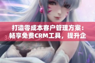 打造零成本客户管理方案：畅享免费CRM工具，提升企业效率