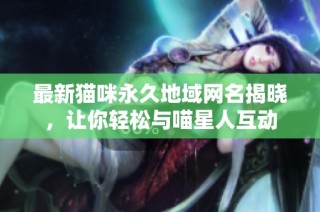 最新猫咪永久地域网名揭晓，让你轻松与喵星人互动
